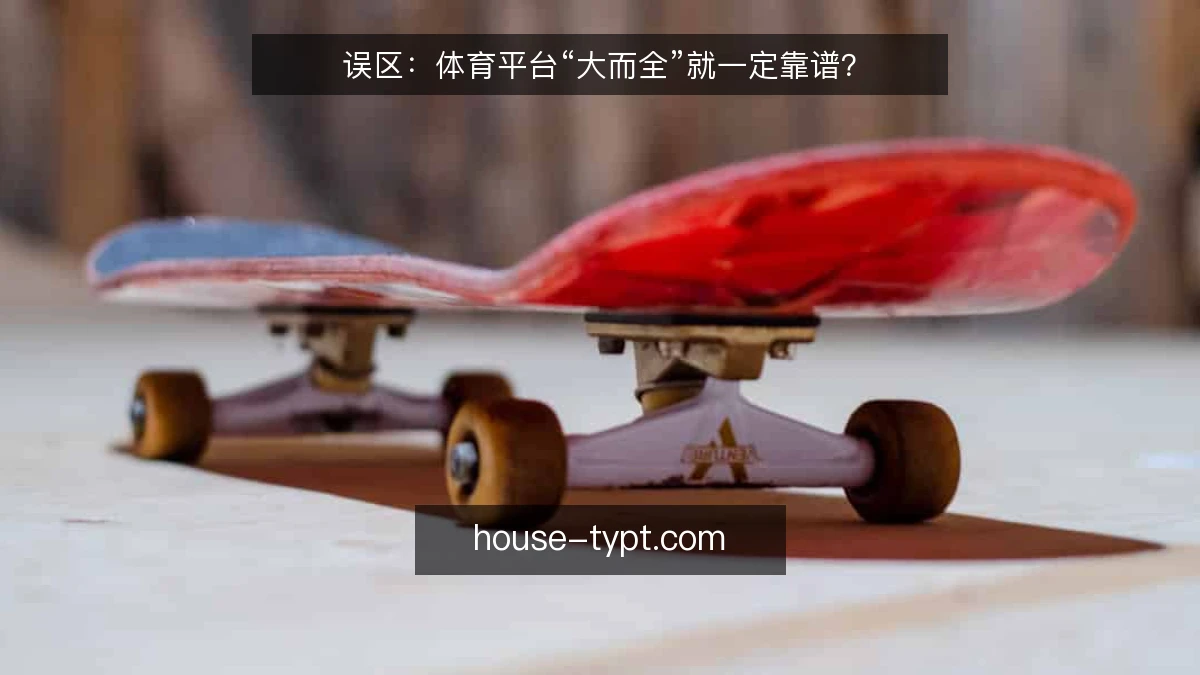 误区:体育平台“大而全”就一定靠谱?