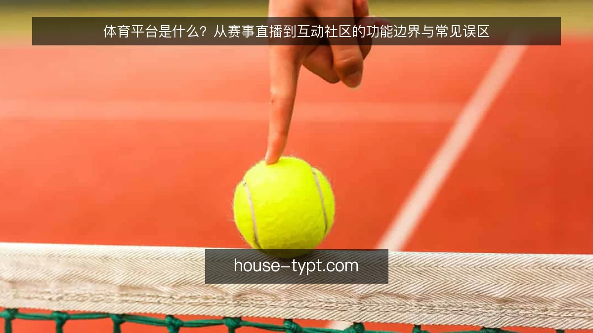 体育平台是什么？从赛事直播到互动社区的功能边界与常见误区
