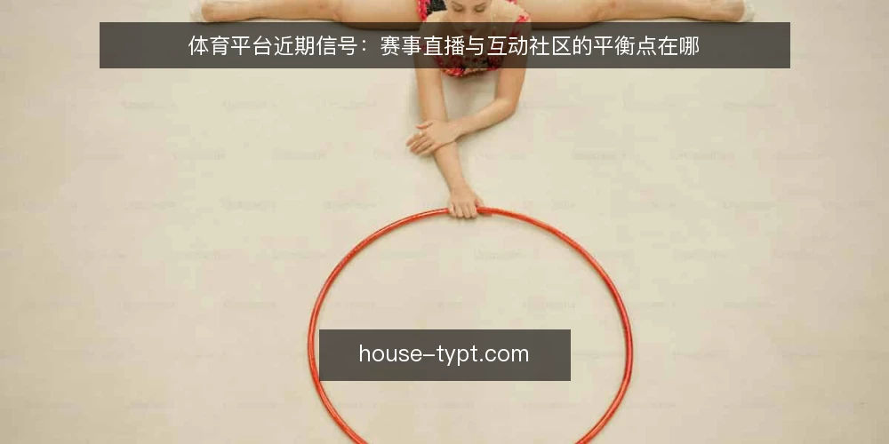 体育平台近期信号：赛事直播与互动社区的平衡点在哪 — 当前要盯的信号 配图