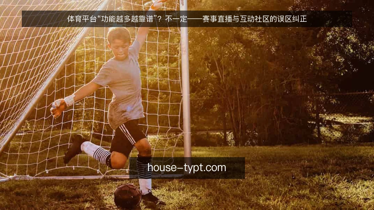体育平台“功能越多越靠谱”？不一定——赛事直播与互动社区的误区纠正